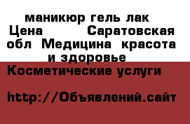 маникюр гель лак › Цена ­ 500 - Саратовская обл. Медицина, красота и здоровье » Косметические услуги   